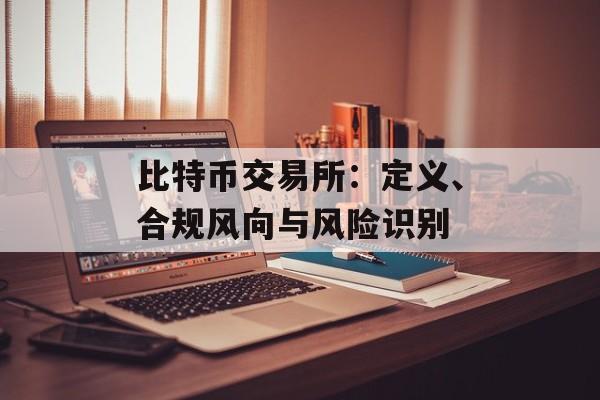 比特币交易所：定义、合规风向与风险识别