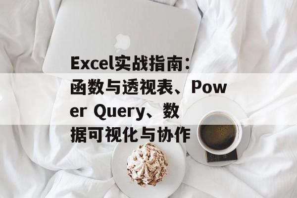 Excel实战指南：函数与透视表、Power Query、数据可视化与协作