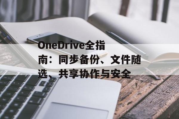 OneDrive全指南：同步备份、文件随选、共享协作与安全