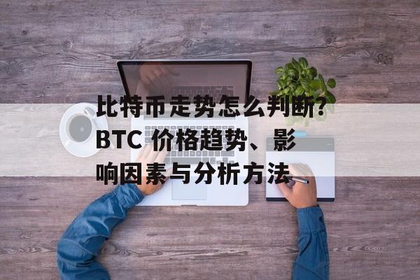 比特币走势怎么判断？BTC 价格趋势、影响因素与分析方法