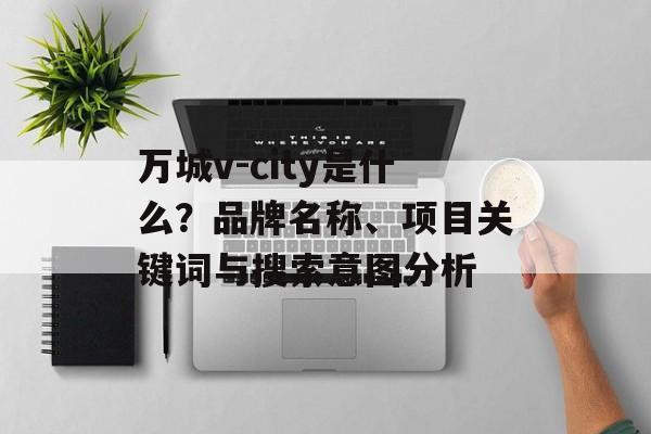 万城v-city是什么？品牌名称、项目关键词与搜索意图分析